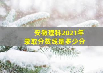 安徽理科2021年录取分数线是多少分