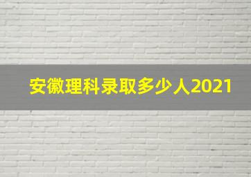 安徽理科录取多少人2021