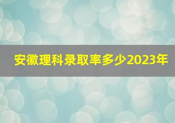 安徽理科录取率多少2023年