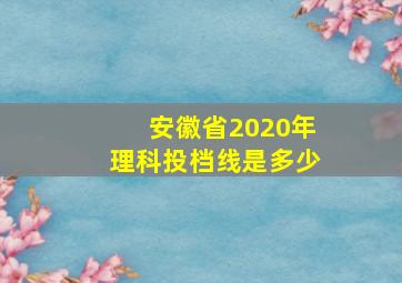 安徽省2020年理科投档线是多少