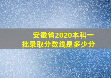 安徽省2020本科一批录取分数线是多少分