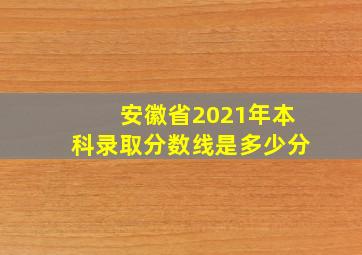 安徽省2021年本科录取分数线是多少分