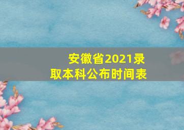 安徽省2021录取本科公布时间表