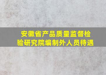 安徽省产品质量监督检验研究院编制外人员待遇