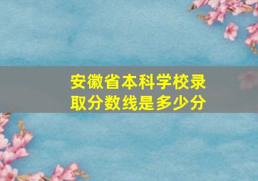 安徽省本科学校录取分数线是多少分