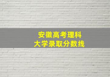 安徽高考理科大学录取分数线