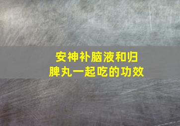 安神补脑液和归脾丸一起吃的功效