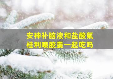 安神补脑液和盐酸氟桂利嗪胶囊一起吃吗