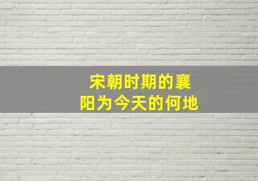 宋朝时期的襄阳为今天的何地