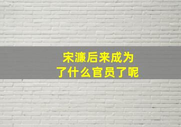 宋濂后来成为了什么官员了呢