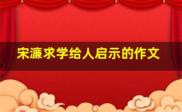 宋濂求学给人启示的作文