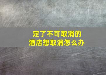 定了不可取消的酒店想取消怎么办