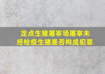 定点生猪屠宰场屠宰未经检疫生猪是否构成犯罪