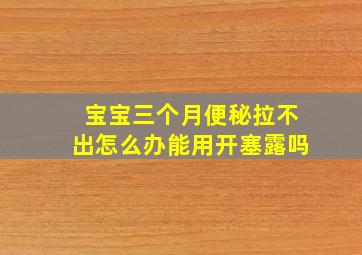 宝宝三个月便秘拉不出怎么办能用开塞露吗