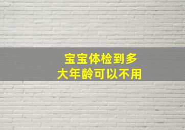 宝宝体检到多大年龄可以不用