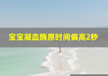 宝宝凝血酶原时间偏高2秒