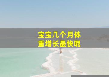 宝宝几个月体重增长最快呢