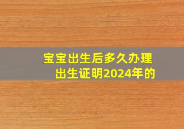 宝宝出生后多久办理出生证明2024年的