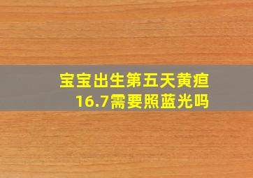 宝宝出生第五天黄疸16.7需要照蓝光吗