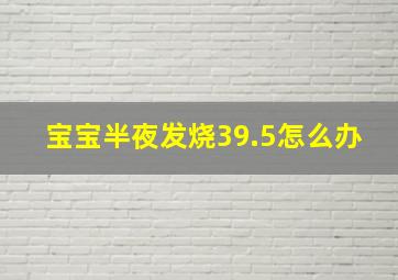 宝宝半夜发烧39.5怎么办