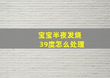 宝宝半夜发烧39度怎么处理