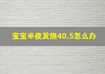 宝宝半夜发烧40.5怎么办