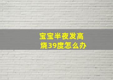 宝宝半夜发高烧39度怎么办