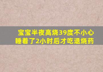 宝宝半夜高烧39度不小心睡着了2小时后才吃退烧药