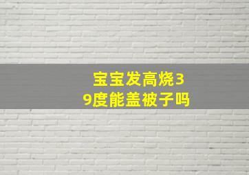 宝宝发高烧39度能盖被子吗