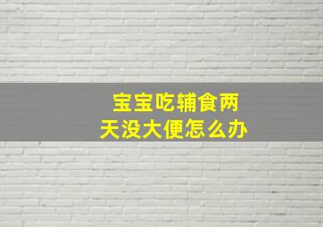 宝宝吃辅食两天没大便怎么办