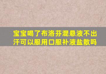 宝宝喝了布洛芬混悬液不出汗可以服用口服补液盐散吗