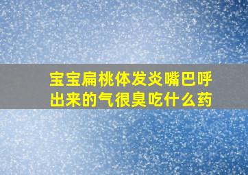 宝宝扁桃体发炎嘴巴呼出来的气很臭吃什么药