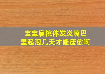 宝宝扁桃体发炎嘴巴里起泡几天才能痊愈啊