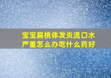 宝宝扁桃体发炎流口水严重怎么办吃什么药好