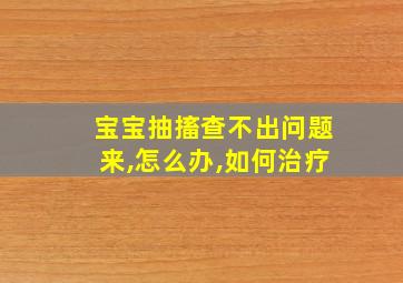 宝宝抽搐查不出问题来,怎么办,如何治疗