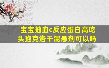 宝宝抽血c反应蛋白高吃头孢克洛干混悬剂可以吗