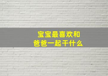 宝宝最喜欢和爸爸一起干什么