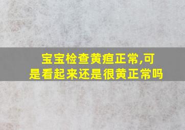 宝宝检查黄疸正常,可是看起来还是很黄正常吗