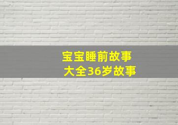 宝宝睡前故事大全36岁故事