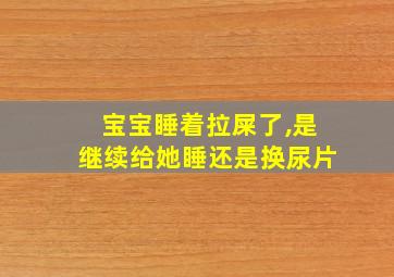 宝宝睡着拉屎了,是继续给她睡还是换尿片