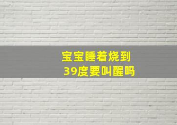 宝宝睡着烧到39度要叫醒吗