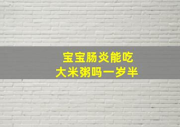 宝宝肠炎能吃大米粥吗一岁半