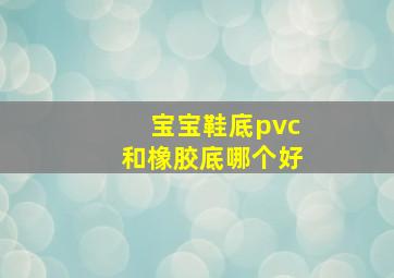 宝宝鞋底pvc和橡胶底哪个好