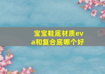 宝宝鞋底材质eva和复合底哪个好