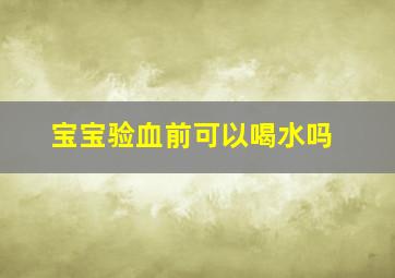 宝宝验血前可以喝水吗