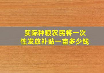 实际种粮农民将一次性发放补贴一亩多少钱