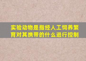 实验动物是指经人工饲养繁育对其携带的什么进行控制