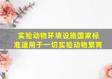 实验动物环境设施国家标准适用于一切实验动物繁育