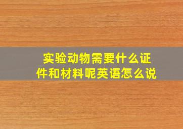 实验动物需要什么证件和材料呢英语怎么说