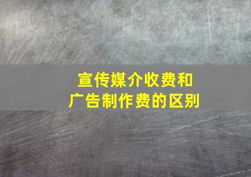 宣传媒介收费和广告制作费的区别